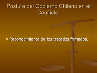 Postura del Gobierno Chileno en el
            Conflicto.



   Reconocimiento de los tratados firmados.
 