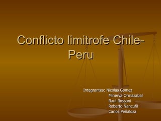 Conflicto limitrofe Chile-
          Peru

             Integrantes: Nicolas Gomez
                           Minerva Ormazabal
                           Raul Rossani
                           Roberto Ñancufil
                           Carlos Peñaloza
 