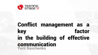 Conflict management as a
key factor
in the building of effective
communication
Yurii Savchenko
 