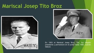 Mariscal Josep Tito Broz
En 1953 el Mariscal Josep Broz, Tito, fue elegido
presidente y permaneció en el poder hasta 1980, cuando
falleció.