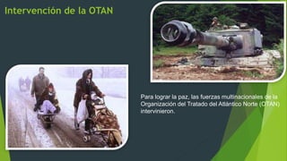 Intervención de la OTAN
Para lograr la paz, las fuerzas multinacionales de la
Organización del Tratado del Atlántico Norte (OTAN)
intervinieron.