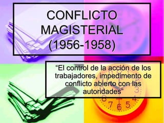 CONFLICTO MAGISTERIAL (1956-1958) “ El control de la acción de los trabajadores, impedimento de conflicto abierto con las autoridades” 