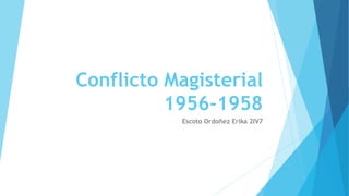 Conflicto Magisterial
1956-1958
Escoto Ordoñez Erika 2IV7
 