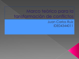 Marco teòrico para la tansformaciòn de conflictos Juan Carlos Ruiz IDE04344011 