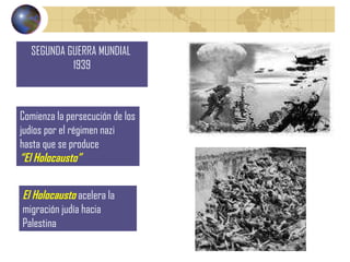 SEGUNDA GUERRA MUNDIAL  1939 El Holocausto  acelera la migración judía hacia Palestina Comienza la persecución de los judíos por el régimen nazi hasta que se produce  “ El Holocausto” 