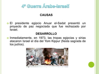 CAUSAS

   El presidente egipcio Anuar el-Sadat presentó un
    proyecto de paz negociada que fue rechazado por
    Israel.
                        DESARROLLO
   Inmediatamente, en 1973, las tropas egipcias y sirias
    atacaron Israel el día del Yom Kippur (fiesta sagrada de
    los judíos).
 