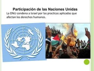 Participación de las Naciones Unidas
La ONU condena a Israel por las practicas aplicadas que
afectan los derechos humanos.
 