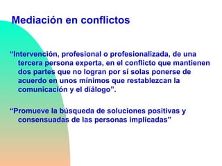 Mediación en conflictos <ul><li>“ Intervención, profesional o profesionalizada, de una tercera persona experta, en el conf...