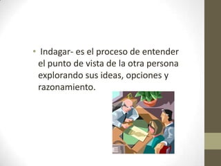 • Indagar- es el proceso de entender
el punto de vista de la otra persona
explorando sus ideas, opciones y
razonamiento.

 