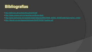 Bibliografias
http://definicion.de/conflicto/#ixzz2wt2XEolM
http://news.psykia.com/content/los-conflictos-tipos
http://www.edukanda.es/mediatecaweb/data/zip/695/XW09_80542_00395/web/main/m2/v6_4.html
http://diposit.ub.edu/dspace/bitstream/2445/32202/1/estilos.pdf
 