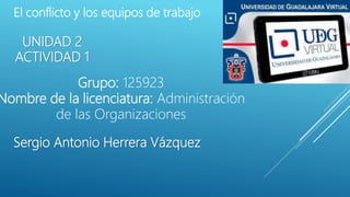 UNIDAD 2
ACTIVIDAD 1
Grupo: 125923
Nombre de la licenciatura: Administración
de las Organizaciones
Sergio Antonio Herrera Vázquez
El conflicto y los equipos de trabajo
 