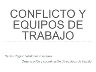 CONFLICTO Y
EQUIPOS DE
TRABAJO
Carlos Regino Villalobos Espinosa
Organización y coordinación de equipos de trabajo
 