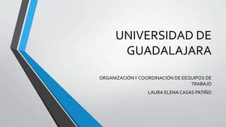UNIVERSIDAD DE
GUADALAJARA
ORGANIZACIÓNY COORDINACIÓN DE EEQUIPOS DE
TRABAJO
LAURA ELENA CASAS PATIÑO
 