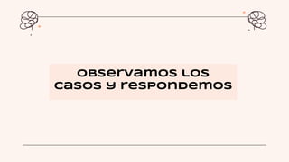 Observamos los
casos y respondemos
 