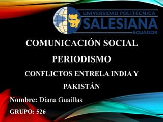 COMUNICACIÓN SOCIAL
PERIODISMO
CONFLICTOS ENTRELA INDIA Y
PAKISTÁN
Nombre: Diana Guaillas
GRUPO: 526
 