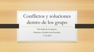 Conflictos y soluciones
dentro de los grupo
Psicología de los grupos.
Francisco Osvaldo león González.
7/12/2015
 