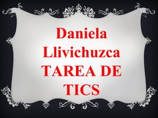 Daniela
Llivichuzca
TAREA DE
TICS
 