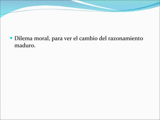 Dilema moral, para ver el cambio del razonamiento maduro. 