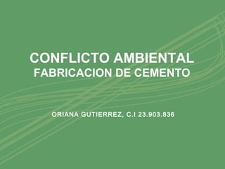 CONFLICTO AMBIENTAL
FABRICACION DE CEMENTO
ORIANA GUTIERREZ, C.I 23.903.836
 