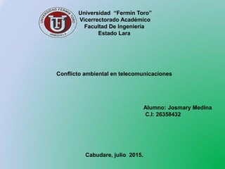 Universidad “Fermín Toro”
Vicerrectorado Académico
Facultad De Ingeniería
Estado Lara
Conflicto ambiental en telecomunicaciones
Alumno: Josmary Medina
C.I: 26358432
Cabudare, julio 2015.
 