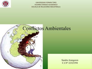 Conflictos Ambientales
Sandra Aranguren
C.I.Nº 22323394
UNIVERSIDAD FERMIN TORO
VICERRECTORADO ACADEMICO
ESCUELA DE RELACIONES INDUSTRIALES
 
