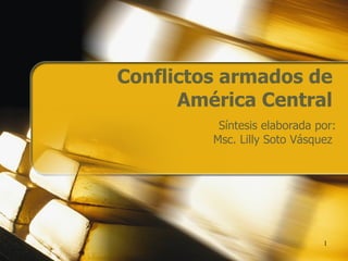 Conflictos armados de América Central Síntesis elaborada por: Msc. Lilly Soto Vásquez  