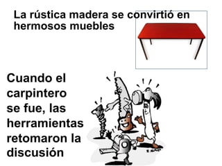 La rústica madera se convirtió en
 hermosos muebles



Cuando el
carpintero
se fue, las
herramientas
retomaron la
discusión
 