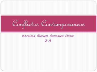 Koraima Marlen Gonzalez Ortiz
2.A
Conflictos Contemporaneos
 