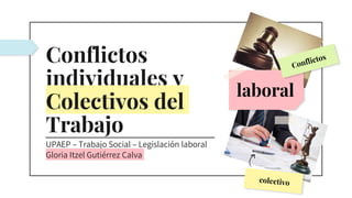 Conflictos
individuales y
Colectivos del
Trabajo
UPAEP – Trabajo Social – Legislación laboral
Gloria Itzel Gutiérrez Calva
laboral
 