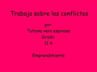 Trabajo sobre los conflictos
              por:
     Tatiana vera espinosa
            Grado:
              11 A

       Emprendimiento
 