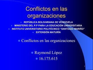 Conflictos en las
organizaciones
1
 REPÚBLICA BOLIVARIANA DE VENEZUELA
 MINISTERIO DEL P.P PARA LA EDUCACIÓN UNIVERSITARIA
 INSTITUTO UNIVERSITARIO POLITÉCNICO “SANTIAGO MARIÑO”
 EXTENSIÓN MATURÍN
 Conflictos en las organizaciones
 Raymond López
 16.175.615
 