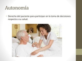 Autonomía 
• Derecho del paciente para participar en la toma de decisiones 
respecto a su salud. 
 