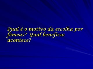 Qual é o motivo da escolha por
fêmeas? Qual benefício
acontece?
 
