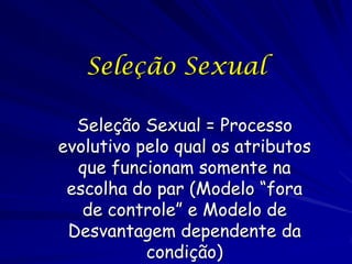 Seleção Sexual

  Seleção Sexual = Processo
evolutivo pelo qual os atributos
  que funcionam somente na
 escolha do par (Modelo “fora
   de controle” e Modelo de
 Desvantagem dependente da
           condição)
 