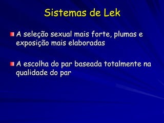 Sistemas de Lek

A seleção sexual mais forte, plumas e
exposição mais elaboradas

A escolha do par baseada totalmente na
qualidade do par
 