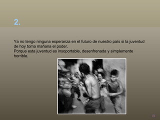 Ya no tengo ninguna esperanza en el futuro de nuestro país si la juventud de hoy toma mañana el poder.  Porque esta juventud es insoportable, desenfrenada y simplemente horrible. 2.  