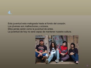 Esta juventud esta malograda hasta el fondo del corazón.  Los jóvenes son malhechores y ociosos.  Ellos jamás serán como la juventud de antes. La juventud de hoy no será capaz de mantener nuestra cultura. 4.  