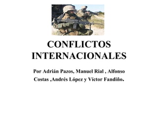 CONFLICTOS INTERNACIONALES Por Adrián Pazos, Manuel Rial , Alfonso Costas ,Andrés López y Víctor Fandiño . 