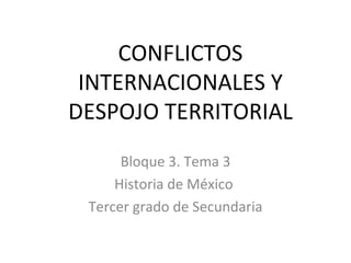 CONFLICTOS INTERNACIONALES Y DESPOJO TERRITORIAL Bloque 3. Tema 3 Historia de México  Tercer grado de Secundaria 