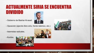ACTUALMENTE SIRIA SE ENCUENTRA
DIVIDIDO
- Gobierno de Bashar Al-asad.
- Oposición (ejercito libre sirio, frente islámico, etc.)
- Islamistas radicales.
- Kurdos.
 