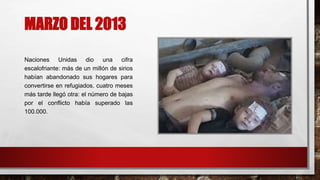 MARZO DEL 2013
Naciones Unidas dio una cifra
escalofriante: más de un millón de sirios
habían abandonado sus hogares para
convertirse en refugiados. cuatro meses
más tarde llegó otra: el número de bajas
por el conflicto había superado las
100.000.
 
