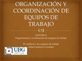 Actividad 1
Organización y coordinación de equipos de trabajo
El conflicto y los equipos de trabajo
Alma Gutiérrez González
 