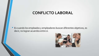 CONFLICTO LABORAL
• Es cuando los empleados y empleadores buscan diferentes objetivos, es
decir, no logran acuerdos entre sí.
 