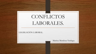 CONFLICTOS
LABORALES.
LEGISLACIÓN LABORAL.
Maritza Mendoza Verdugo.
 