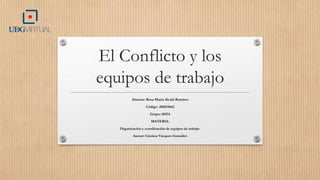 El Conflicto y los
equipos de trabajo
Alumna: Rosa María Alcalá Ramírez
Código: 206015662
Grupo: 06514
MATERIA:
Organización y coordinación de equipos de trabajo
Asesor: Cristina Vázquez González
 