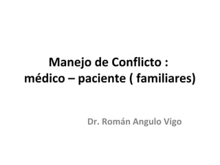Manejo de Conflicto :
médico – paciente ( familiares)
Dr. Román Angulo Vigo
 