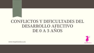CONFLICTOS Y DIFICULTADES DEL
DESARROLLO AFECTIVO
DE 0 A 3 AÑOS
www.respetoeduca.es
 