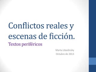 Conflictos reales y
escenas de ficción.
Textosperiféricos
Marta Libedinsky
Octubre de 2013
 
