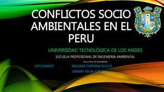 CONFLICTOS SOCIO
AMBIENTALES EN EL
PERU
UNIVERSIDAD TECNOLÓGICA DE LOS ANDES
ESCUELA PROFESIONAL DE INGENIERIA AMBIENTAL
FACULTAD DE INGENIERIA
ESTUDIANTE : WILLIAM CHIPANA BULEJE
DANNY VEGA JORDAN
 