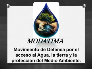 MODATIMA
 Movimiento de Defensa por el
  acceso al Agua, la tierra y la
protección del Medio Ambiente.
 